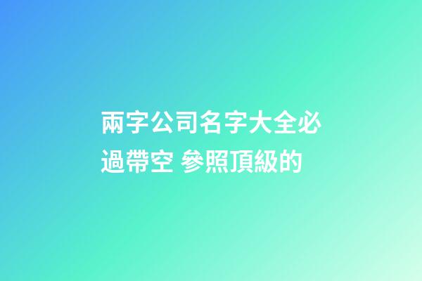 兩字公司名字大全必過帶空 參照頂級的-第1張-公司起名-玄機(jī)派